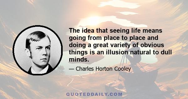 The idea that seeing life means going from place to place and doing a great variety of obvious things is an illusion natural to dull minds.