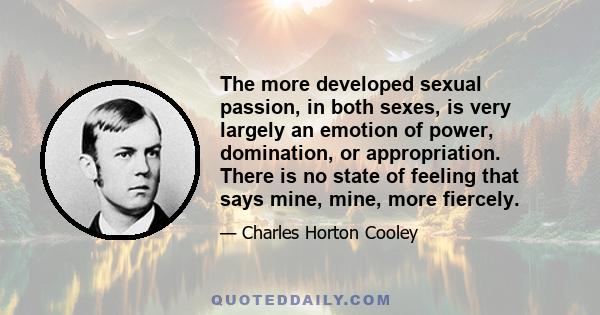 The more developed sexual passion, in both sexes, is very largely an emotion of power, domination, or appropriation. There is no state of feeling that says mine, mine, more fiercely.