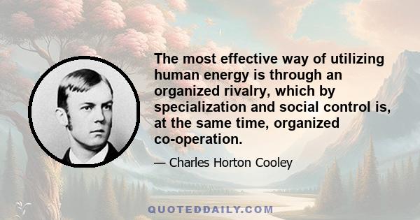 The most effective way of utilizing human energy is through an organized rivalry, which by specialization and social control is, at the same time, organized co-operation.