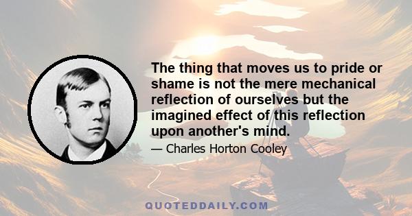 The thing that moves us to pride or shame is not the mere mechanical reflection of ourselves but the imagined effect of this reflection upon another's mind.