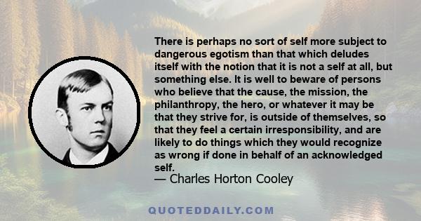 There is perhaps no sort of self more subject to dangerous egotism than that which deludes itself with the notion that it is not a self at all, but something else. It is well to beware of persons who believe that the