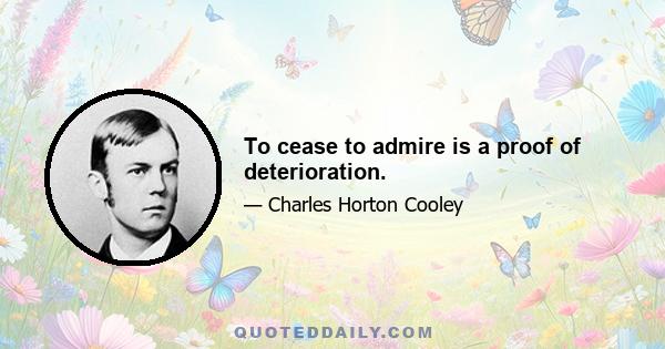 To cease to admire is a proof of deterioration.