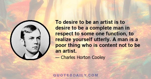 To desire to be an artist is to desire to be a complete man in respect to some one function, to realize yourself utterly. A man is a poor thing who is content not to be an artist.