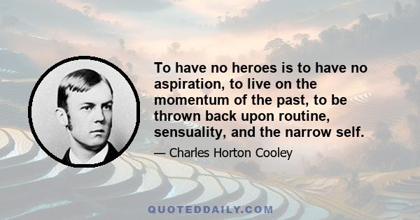 To have no heroes is to have no aspiration, to live on the momentum of the past, to be thrown back upon routine, sensuality, and the narrow self.