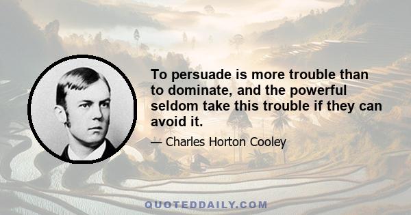 To persuade is more trouble than to dominate, and the powerful seldom take this trouble if they can avoid it.