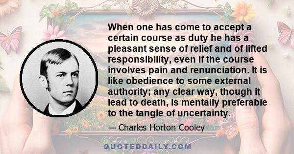 When one has come to accept a certain course as duty he has a pleasant sense of relief and of lifted responsibility, even if the course involves pain and renunciation. It is like obedience to some external authority;