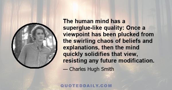 The human mind has a superglue-like quality: Once a viewpoint has been plucked from the swirling chaos of beliefs and explanations, then the mind quickly solidifies that view, resisting any future modification.