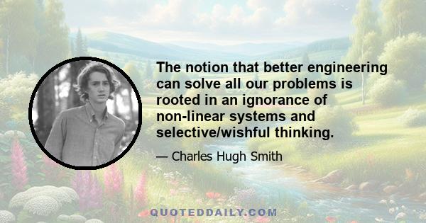 The notion that better engineering can solve all our problems is rooted in an ignorance of non-linear systems and selective/wishful thinking.