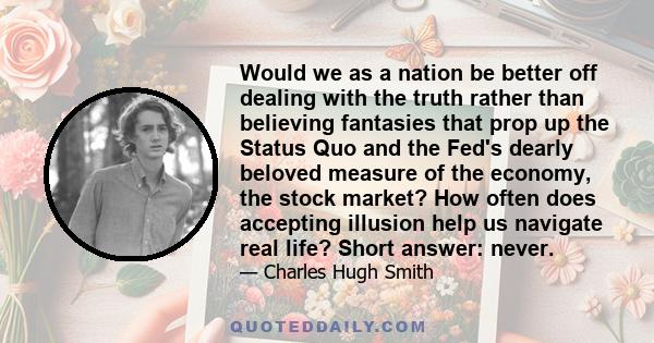 Would we as a nation be better off dealing with the truth rather than believing fantasies that prop up the Status Quo and the Fed's dearly beloved measure of the economy, the stock market? How often does accepting