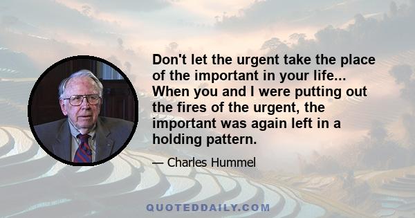 Don't let the urgent take the place of the important in your life... When you and I were putting out the fires of the urgent, the important was again left in a holding pattern.