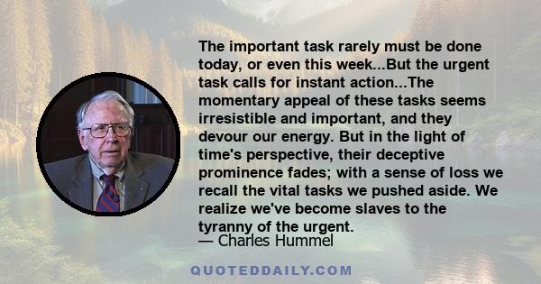 The important task rarely must be done today, or even this week...But the urgent task calls for instant action...The momentary appeal of these tasks seems irresistible and important, and they devour our energy. But in