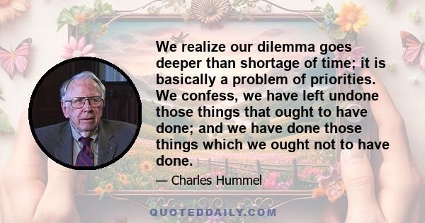 We realize our dilemma goes deeper than shortage of time; it is basically a problem of priorities. We confess, we have left undone those things that ought to have done; and we have done those things which we ought not