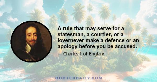 A rule that may serve for a statesman, a courtier, or a lovernever make a defence or an apology before you be accused.