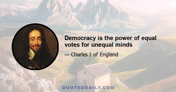 Democracy is the power of equal votes for unequal minds