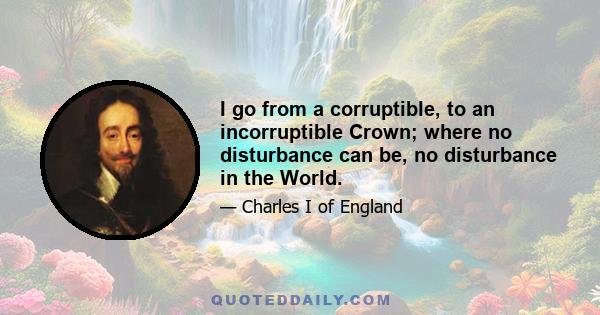 I go from a corruptible, to an incorruptible Crown; where no disturbance can be, no disturbance in the World.