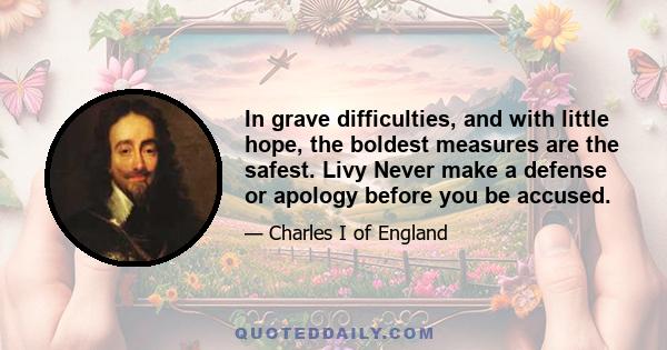 In grave difficulties, and with little hope, the boldest measures are the safest. Livy Never make a defense or apology before you be accused.