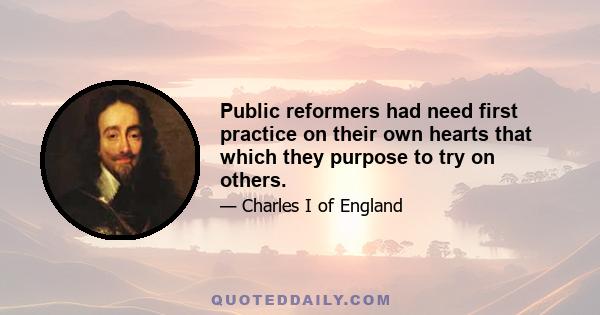 Public reformers had need first practice on their own hearts that which they purpose to try on others.