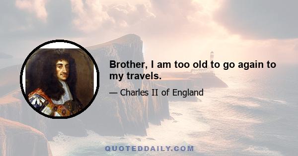 Brother, I am too old to go again to my travels.