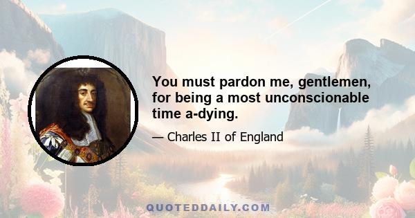 You must pardon me, gentlemen, for being a most unconscionable time a-dying.