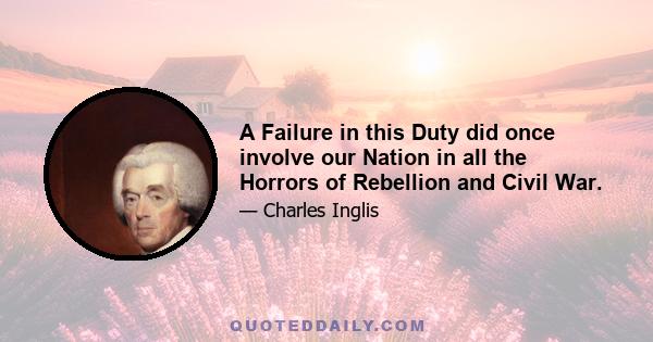 A Failure in this Duty did once involve our Nation in all the Horrors of Rebellion and Civil War.