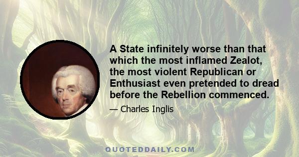 A State infinitely worse than that which the most inflamed Zealot, the most violent Republican or Enthusiast even pretended to dread before the Rebellion commenced.