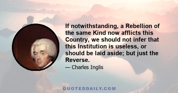 If notwithstanding, a Rebellion of the same Kind now afflicts this Country, we should not infer that this Institution is useless, or should be laid aside; but just the Reverse.