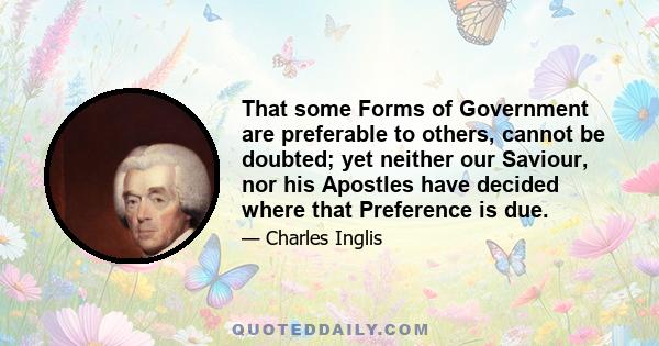 That some Forms of Government are preferable to others, cannot be doubted; yet neither our Saviour, nor his Apostles have decided where that Preference is due.