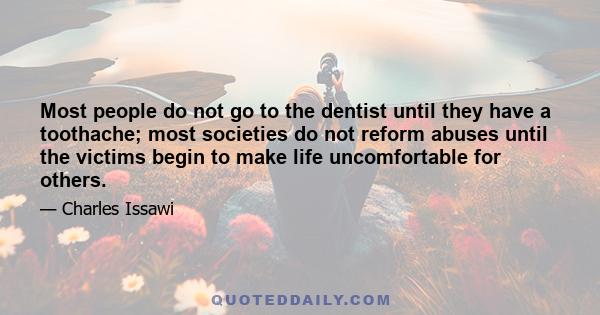 Most people do not go to the dentist until they have a toothache; most societies do not reform abuses until the victims begin to make life uncomfortable for others.