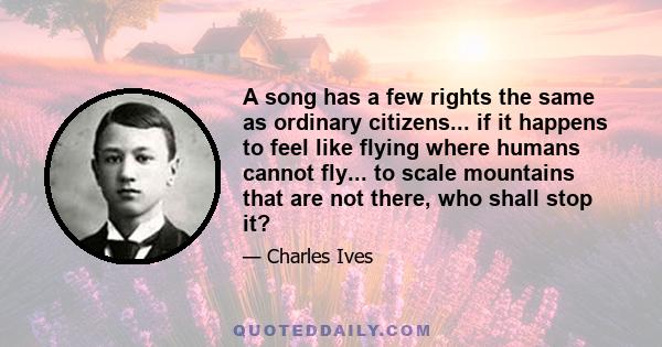 A song has a few rights the same as ordinary citizens... if it happens to feel like flying where humans cannot fly... to scale mountains that are not there, who shall stop it?