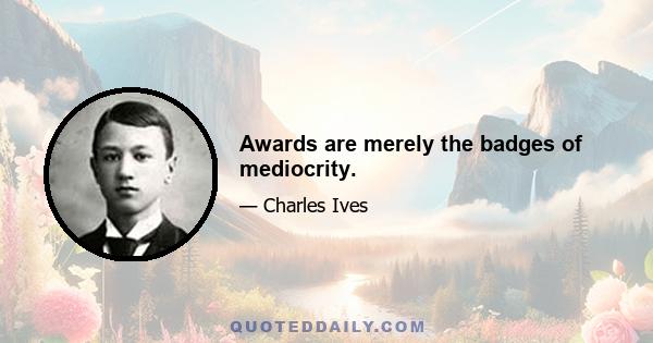 Awards are merely the badges of mediocrity.