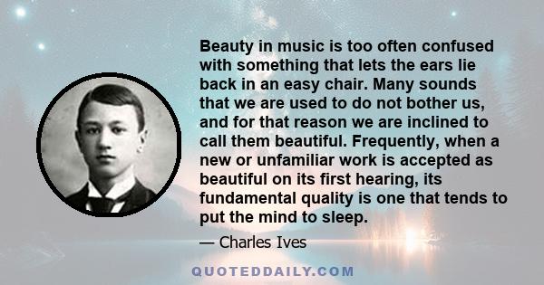 Beauty in music is too often confused with something that lets the ears lie back in an easy chair. Many sounds that we are used to do not bother us, and for that reason we are inclined to call them beautiful.