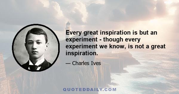 Every great inspiration is but an experiment - though every experiment we know, is not a great inspiration.