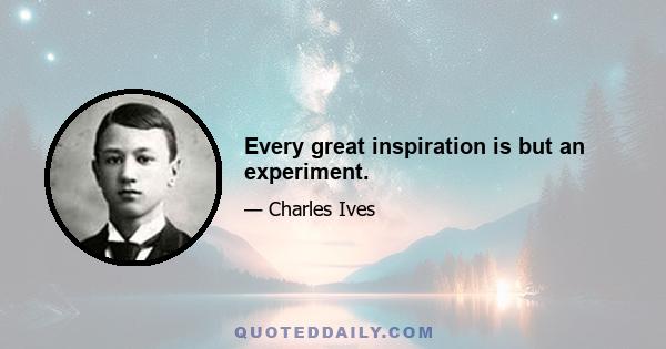 Every great inspiration is but an experiment.