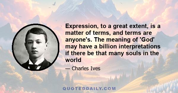 Expression, to a great extent, is a matter of terms, and terms are anyone's. The meaning of 'God' may have a billion interpretations if there be that many souls in the world