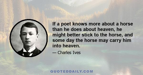 If a poet knows more about a horse than he does about heaven, he might better stick to the horse, and some day the horse may carry him into heaven.