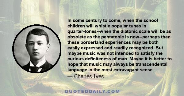 In some century to come, when the school children will whistle popular tunes in quarter-tones--when the diatonic scale will be as obsolete as the pentatonic is now--perhaps then these borderland experiences may be both