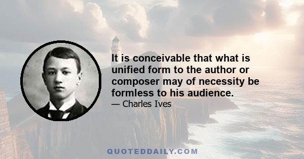 It is conceivable that what is unified form to the author or composer may of necessity be formless to his audience.