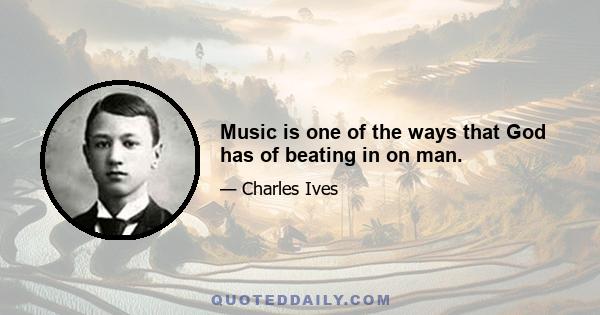 Music is one of the ways that God has of beating in on man.