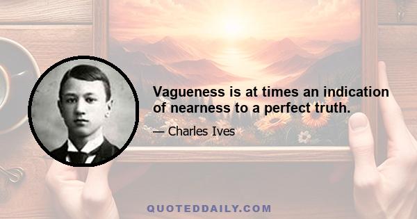 Vagueness is at times an indication of nearness to a perfect truth.