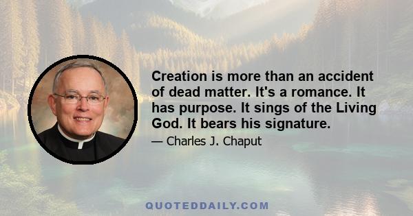 Creation is more than an accident of dead matter. It's a romance. It has purpose. It sings of the Living God. It bears his signature.