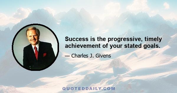 Success is the progressive, timely achievement of your stated goals.