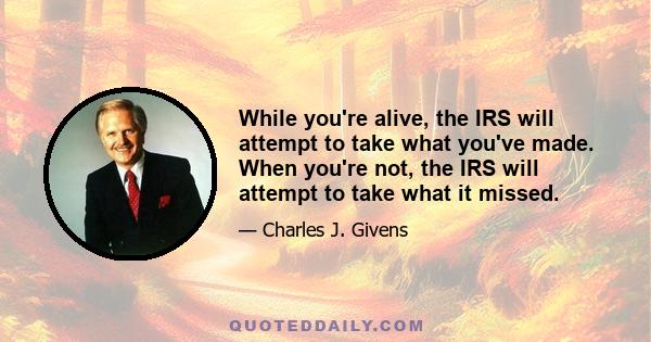 While you're alive, the IRS will attempt to take what you've made. When you're not, the IRS will attempt to take what it missed.