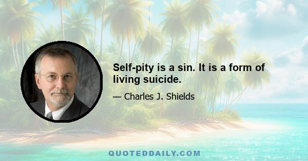 Self-pity is a sin. It is a form of living suicide.