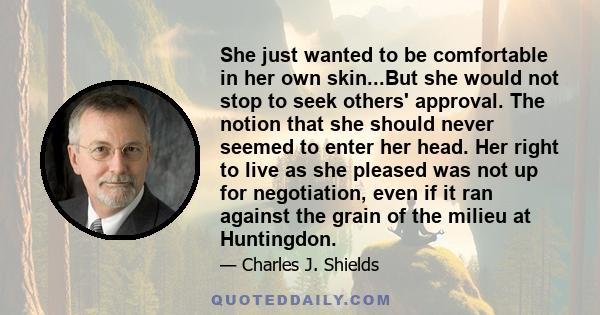 She just wanted to be comfortable in her own skin...But she would not stop to seek others' approval. The notion that she should never seemed to enter her head. Her right to live as she pleased was not up for