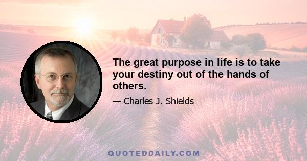 The great purpose in life is to take your destiny out of the hands of others.