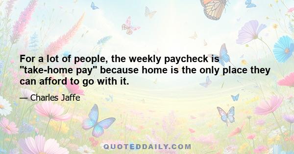 For a lot of people, the weekly paycheck is take-home pay because home is the only place they can afford to go with it.