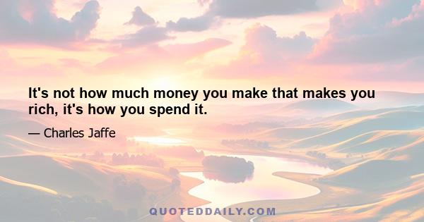 It's not how much money you make that makes you rich, it's how you spend it.