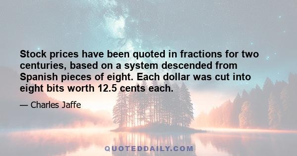 Stock prices have been quoted in fractions for two centuries, based on a system descended from Spanish pieces of eight. Each dollar was cut into eight bits worth 12.5 cents each.