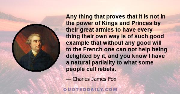 Any thing that proves that it is not in the power of Kings and Princes by their great armies to have every thing their own way is of such good example that without any good will to the French one can not help being