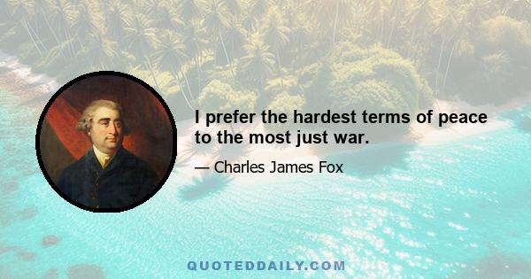 I prefer the hardest terms of peace to the most just war.